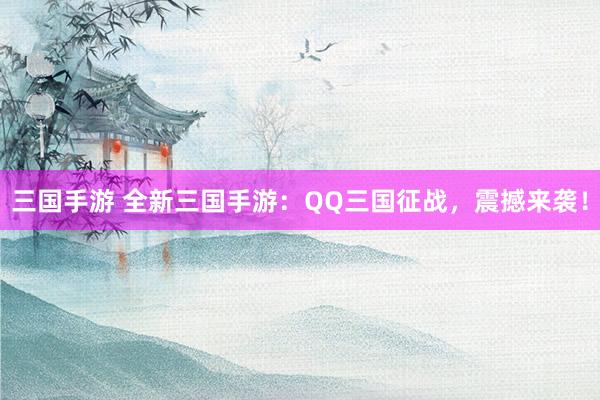 三国手游 全新三国手游：QQ三国征战，震撼来袭！