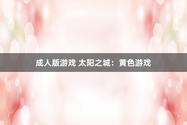成人版游戏 太阳之城：黄色游戏