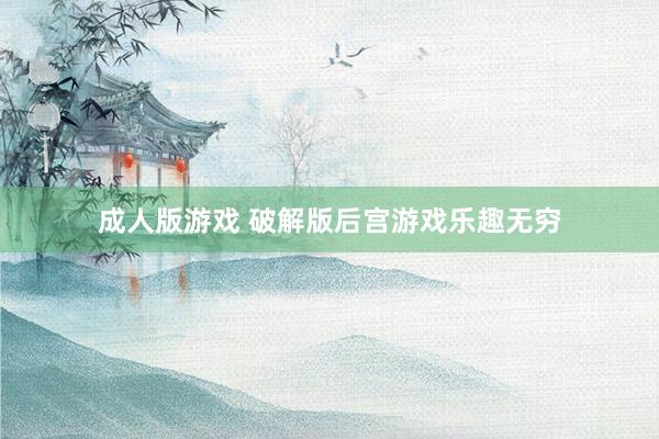 成人版游戏 破解版后宫游戏乐趣无穷