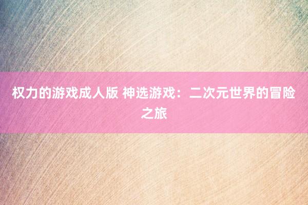 权力的游戏成人版 神选游戏：二次元世界的冒险之旅