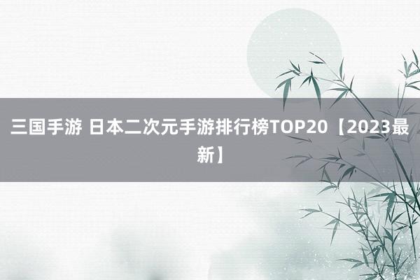 三国手游 日本二次元手游排行榜TOP20【2023最新】