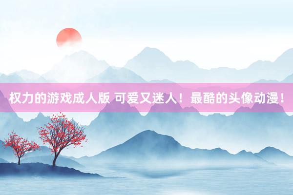 权力的游戏成人版 可爱又迷人！最酷的头像动漫！