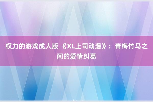 权力的游戏成人版 《XL上司动漫》：青梅竹马之间的爱情纠葛