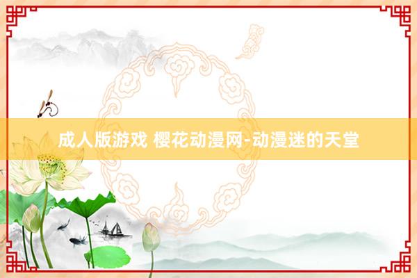 成人版游戏 樱花动漫网-动漫迷的天堂