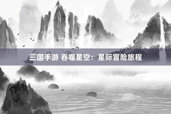 三国手游 吞噬星空：星际冒险旅程
