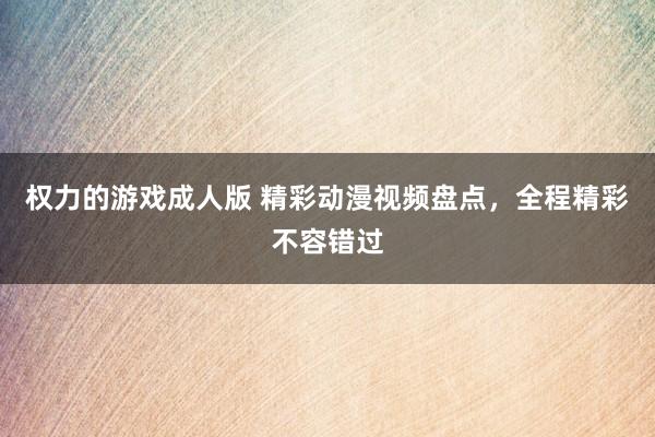 权力的游戏成人版 精彩动漫视频盘点，全程精彩不容错过
