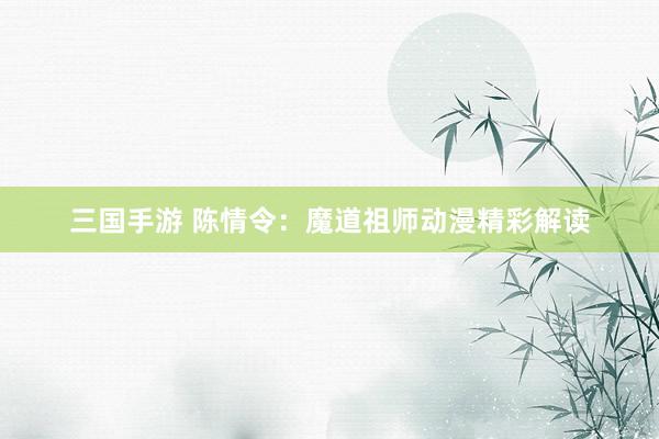 三国手游 陈情令：魔道祖师动漫精彩解读