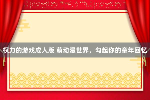 权力的游戏成人版 萌动漫世界，勾起你的童年回忆
