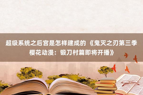 超级系统之后宫是怎样建成的 《鬼灭之刃第三季樱花动漫：锻刀村篇即将开播》