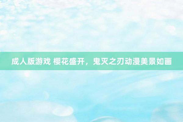 成人版游戏 樱花盛开，鬼灭之刃动漫美景如画