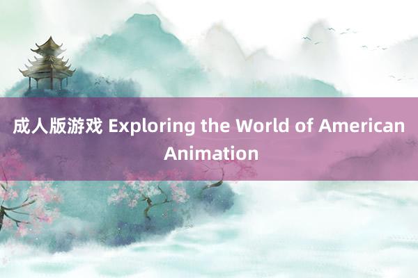 成人版游戏 Exploring the World of American Animation