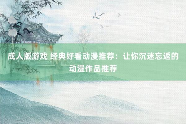 成人版游戏 经典好看动漫推荐：让你沉迷忘返的动漫作品推荐