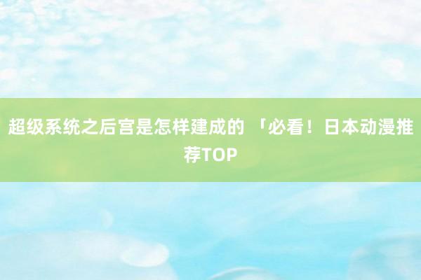 超级系统之后宫是怎样建成的 「必看！日本动漫推荐TOP