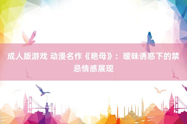 成人版游戏 动漫名作《艳母》：暧昧诱惑下的禁忌情感展现