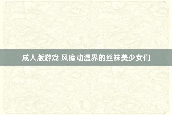 成人版游戏 风靡动漫界的丝袜美少女们