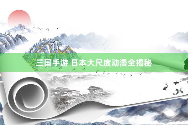 三国手游 日本大尺度动漫全揭秘