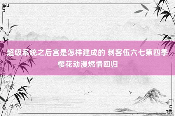 超级系统之后宫是怎样建成的 刺客伍六七第四季樱花动漫燃情回归
