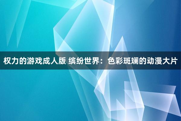 权力的游戏成人版 缤纷世界：色彩斑斓的动漫大片
