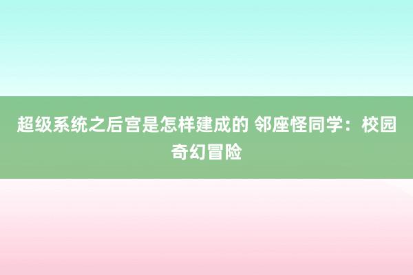 超级系统之后宫是怎样建成的 邻座怪同学：校园奇幻冒险