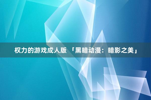 权力的游戏成人版 「黑暗动漫：暗影之美」