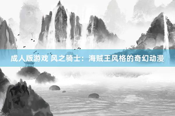 成人版游戏 风之骑士：海贼王风格的奇幻动漫