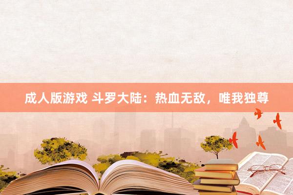 成人版游戏 斗罗大陆：热血无敌，唯我独尊