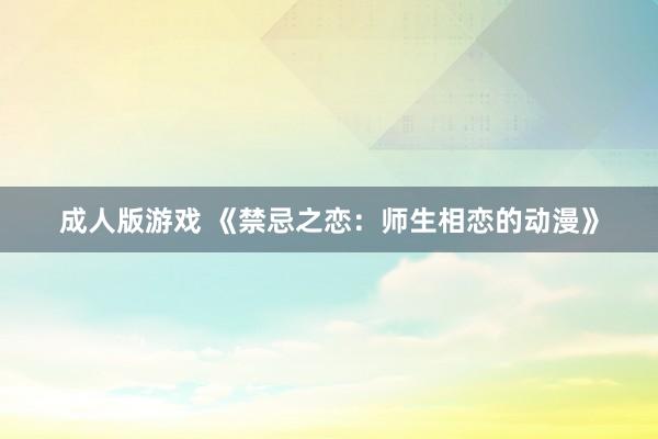 成人版游戏 《禁忌之恋：师生相恋的动漫》