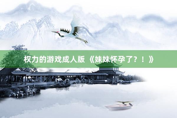 权力的游戏成人版 《妹妹怀孕了？！》