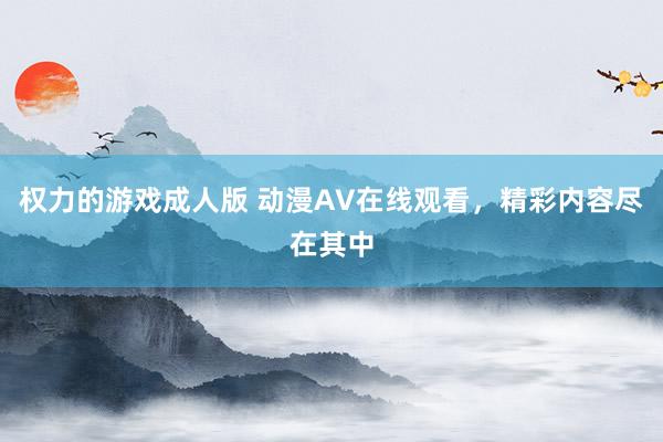 权力的游戏成人版 动漫AV在线观看，精彩内容尽在其中