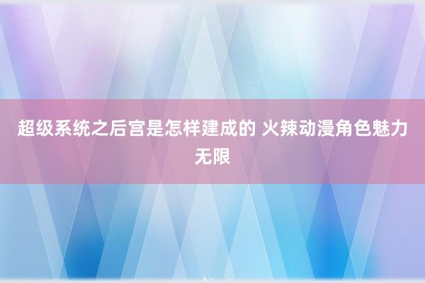 超级系统之后宫是怎样建成的 火辣动漫角色魅力无限