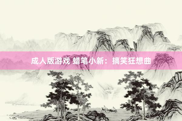 成人版游戏 蜡笔小新：搞笑狂想曲