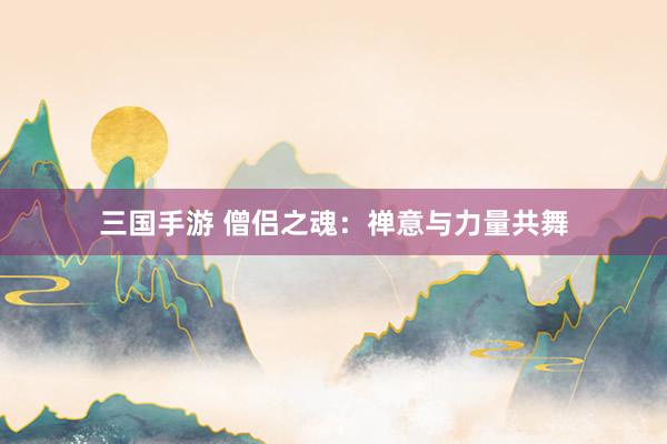 三国手游 僧侣之魂：禅意与力量共舞