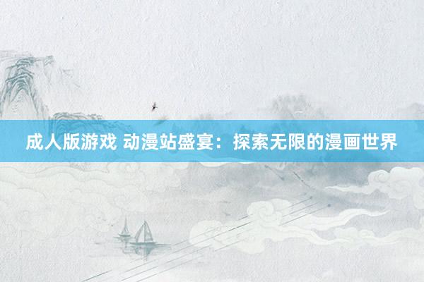 成人版游戏 动漫站盛宴：探索无限的漫画世界