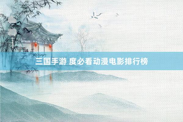 三国手游 度必看动漫电影排行榜