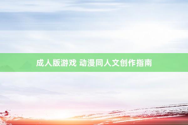 成人版游戏 动漫同人文创作指南