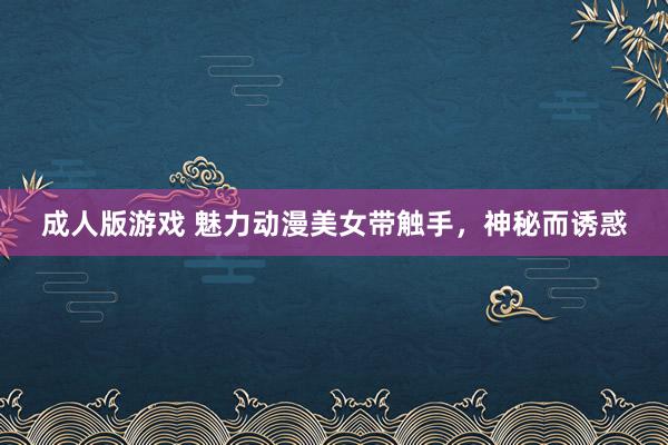 成人版游戏 魅力动漫美女带触手，神秘而诱惑