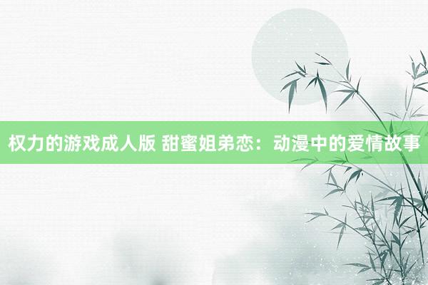 权力的游戏成人版 甜蜜姐弟恋：动漫中的爱情故事