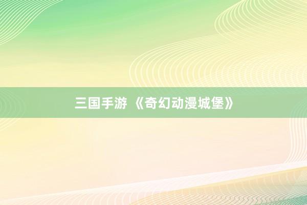 三国手游 《奇幻动漫城堡》
