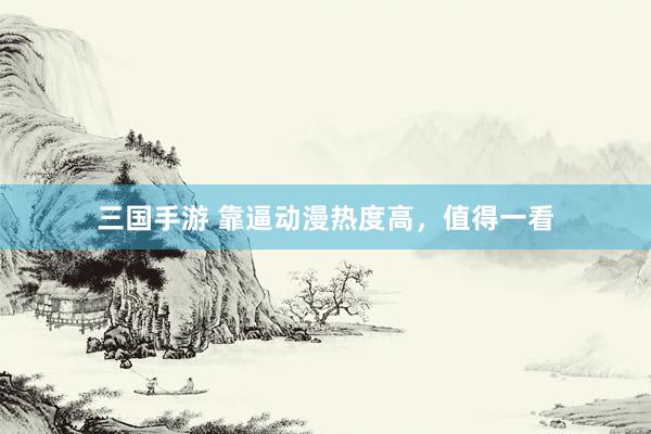 三国手游 靠逼动漫热度高，值得一看