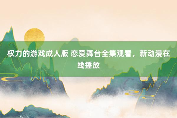 权力的游戏成人版 恋爱舞台全集观看，新动漫在线播放