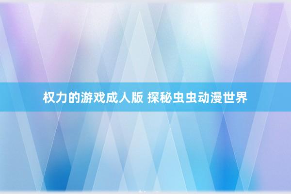权力的游戏成人版 探秘虫虫动漫世界