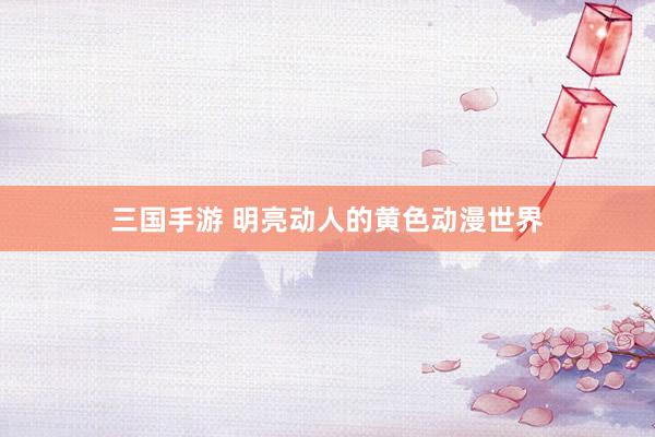 三国手游 明亮动人的黄色动漫世界