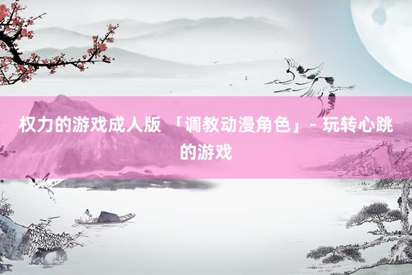 权力的游戏成人版 「调教动漫角色」- 玩转心跳的游戏