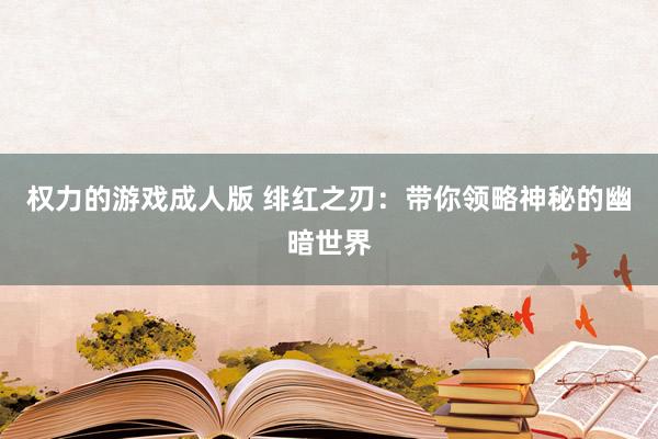 权力的游戏成人版 绯红之刃：带你领略神秘的幽暗世界