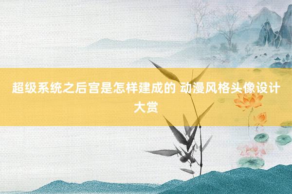 超级系统之后宫是怎样建成的 动漫风格头像设计大赏