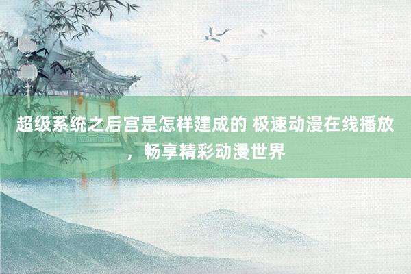 超级系统之后宫是怎样建成的 极速动漫在线播放，畅享精彩动漫世界