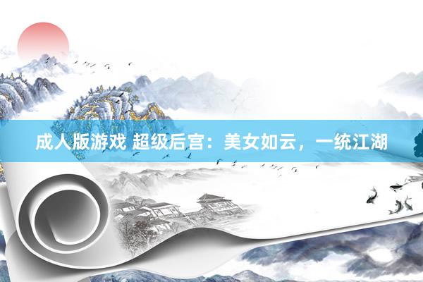 成人版游戏 超级后宫：美女如云，一统江湖