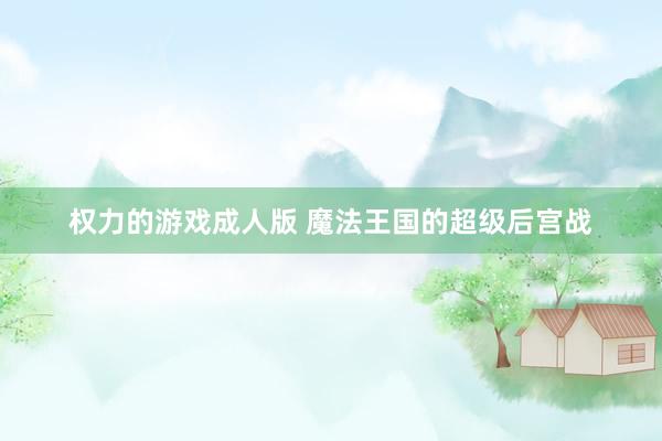 权力的游戏成人版 魔法王国的超级后宫战