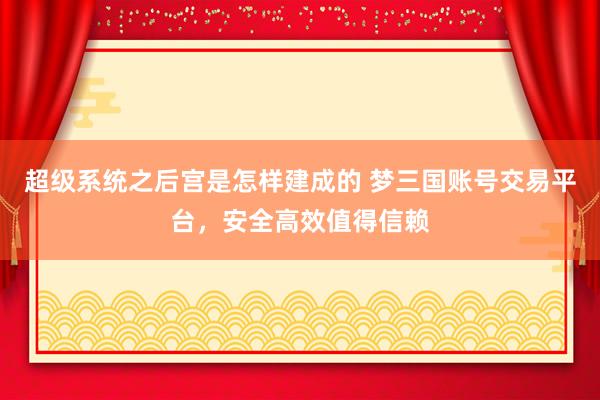 超级系统之后宫是怎样建成的 梦三国账号交易平台，安全高效值得信赖