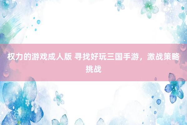 权力的游戏成人版 寻找好玩三国手游，激战策略挑战